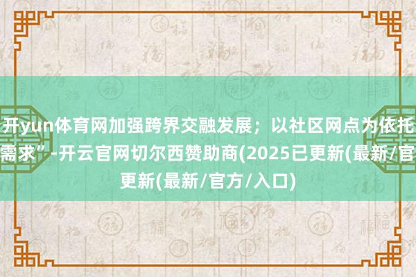 开yun体育网加强跨界交融发展；以社区网点为依托发掘“微需求”-开云官网切尔西赞助商(2025已更新(最新/官方/入口)