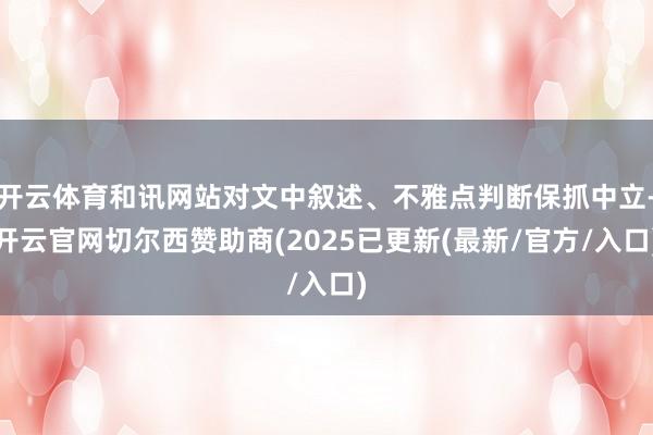 开云体育和讯网站对文中叙述、不雅点判断保抓中立-开云官网切尔西赞助商(2025已更新(最新/官方/入口)