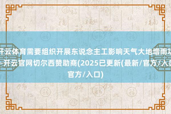 开云体育需要组织开展东说念主工影响天气大地增雨功课-开云官网切尔西赞助商(2025已更新(最新/官方/入口)
