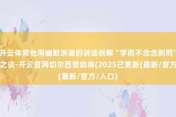 开云体育他用幽默诙谐的讲话拆解“学而不念念则罔”的治学之谈-开云官网切尔西赞助商(2025已更新(最新/官方/入口)