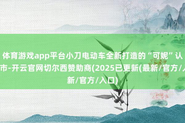 体育游戏app平台小刀电动车全新打造的“可妮”认真上市-开云官网切尔西赞助商(2025已更新(最新/官方/入口)
