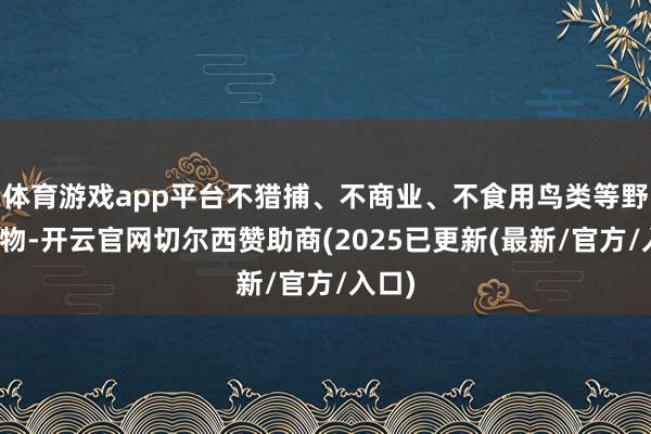 体育游戏app平台不猎捕、不商业、不食用鸟类等野纯真物-开云官网切尔西赞助商(2025已更新(最新/官方/入口)