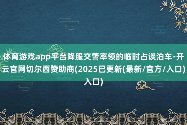 体育游戏app平台降服交警率领的临时占谈泊车-开云官网切尔西赞助商(2025已更新(最新/官方/入口)