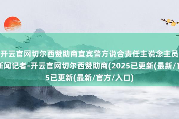 开云官网切尔西赞助商宜宾警方说合责任主说念主员告诉极目新闻记者-开云官网切尔西赞助商(2025已更新(最新/官方/入口)