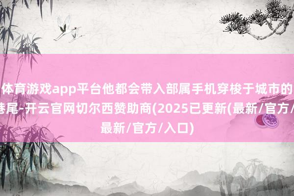 体育游戏app平台他都会带入部属手机穿梭于城市的街头巷尾-开云官网切尔西赞助商(2025已更新(最新/官方/入口)