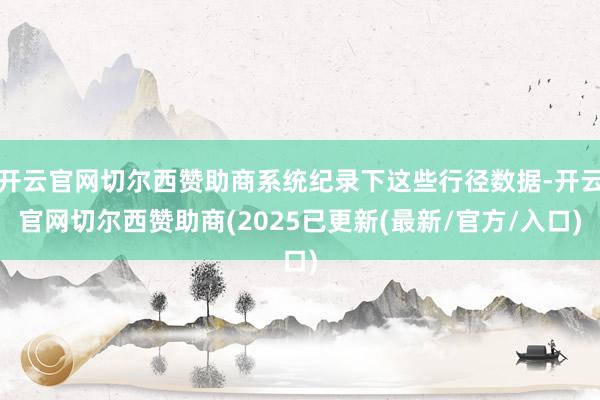开云官网切尔西赞助商系统纪录下这些行径数据-开云官网切尔西赞助商(2025已更新(最新/官方/入口)