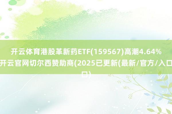 开云体育港股革新药ETF(159567)高潮4.64%-开云官网切尔西赞助商(2025已更新(最新/官方/入口)