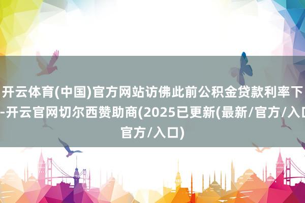 开云体育(中国)官方网站访佛此前公积金贷款利率下调-开云官网切尔西赞助商(2025已更新(最新/官方/入口)
