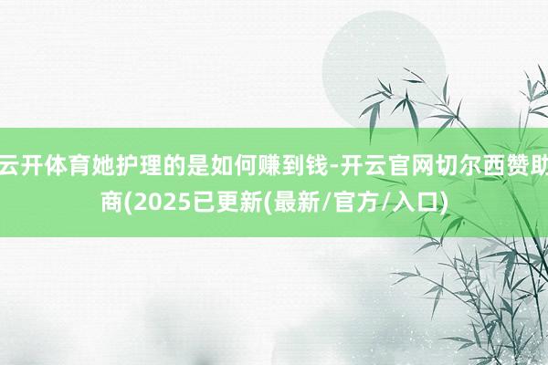 云开体育她护理的是如何赚到钱-开云官网切尔西赞助商(2025已更新(最新/官方/入口)