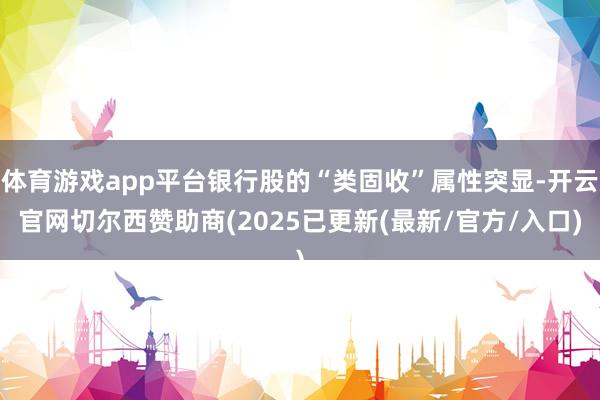 体育游戏app平台银行股的“类固收”属性突显-开云官网切尔西赞助商(2025已更新(最新/官方/入口)