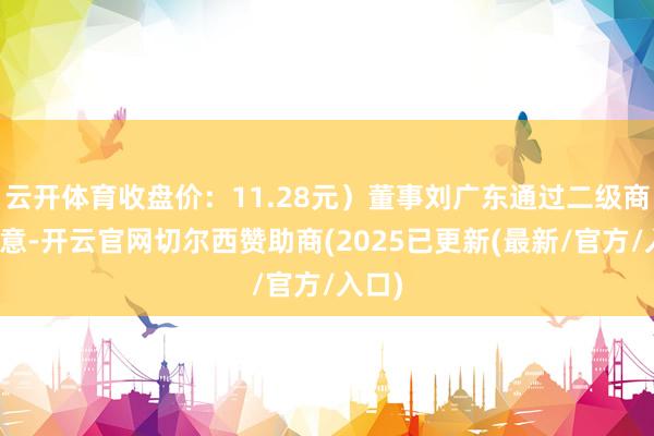 云开体育收盘价：11.28元）董事刘广东通过二级商场生意-开云官网切尔西赞助商(2025已更新(最新/官方/入口)