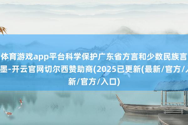 体育游戏app平台科学保护广东省方言和少数民族言语笔墨-开云官网切尔西赞助商(2025已更新(最新/官方/入口)