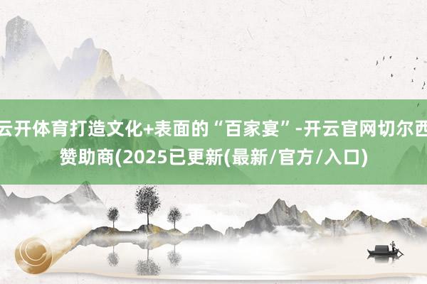 云开体育打造文化+表面的“百家宴”-开云官网切尔西赞助商(2025已更新(最新/官方/入口)