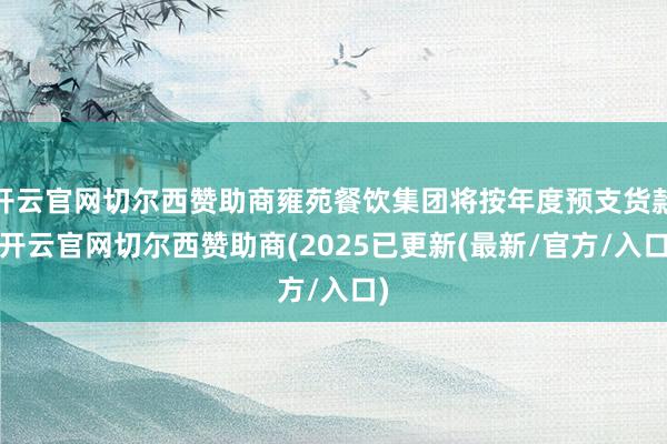 开云官网切尔西赞助商雍苑餐饮集团将按年度预支货款-开云官网切尔西赞助商(2025已更新(最新/官方/入口)