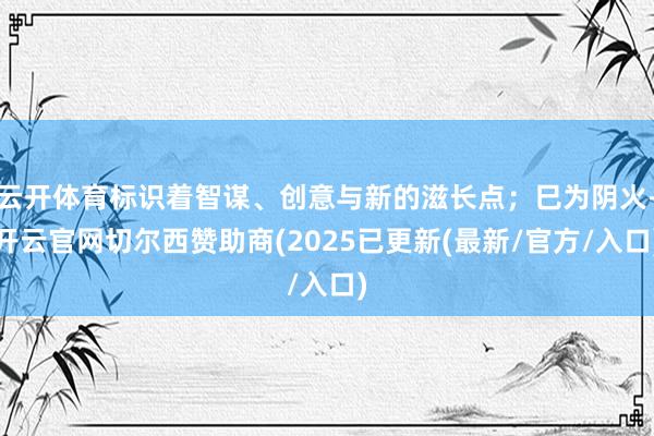 云开体育标识着智谋、创意与新的滋长点；巳为阴火-开云官网切尔西赞助商(2025已更新(最新/官方/入口)