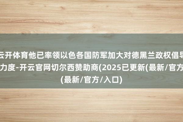 云开体育他已率领以色各国防军加大对德黑兰政权倡导的打击力度-开云官网切尔西赞助商(2025已更新(最新/官方/入口)