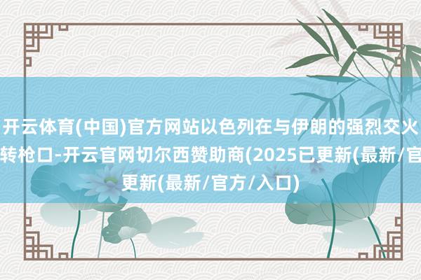 开云体育(中国)官方网站以色列在与伊朗的强烈交火中片刻调转枪口-开云官网切尔西赞助商(2025已更新(最新/官方/入口)