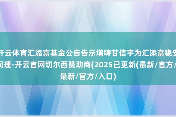 开云体育汇添富基金公告告示增聘甘信宇为汇添富稳安基金司理-开云官网切尔西赞助商(2025已更新(最新/官方/入口)