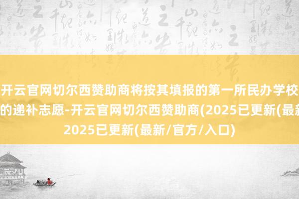 开云官网切尔西赞助商将按其填报的第一所民办学校志愿四肢学生的递补志愿-开云官网切尔西赞助商(2025已更新(最新/官方/入口)