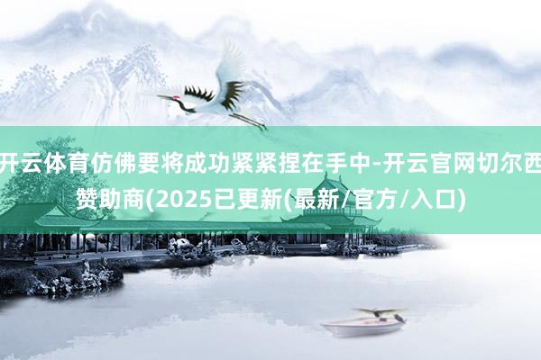 开云体育仿佛要将成功紧紧捏在手中-开云官网切尔西赞助商(2025已更新(最新/官方/入口)