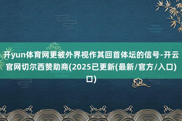 开yun体育网更被外界视作其回首体坛的信号-开云官网切尔西赞助商(2025已更新(最新/官方/入口)