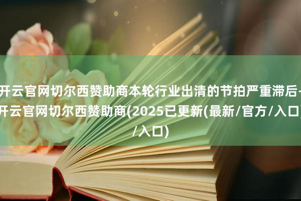 开云官网切尔西赞助商本轮行业出清的节拍严重滞后-开云官网切尔西赞助商(2025已更新(最新/官方/入口)