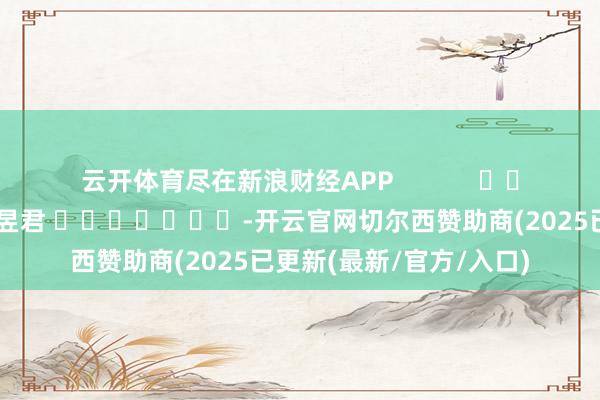 云开体育尽在新浪财经APP            						株连裁剪：卢昱君 							-开云官网切尔西赞助商(2025已更新(最新/官方/入口)