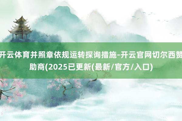 开云体育并照章依规运转探询措施-开云官网切尔西赞助商(2025已更新(最新/官方/入口)