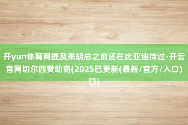 开yun体育网提及来胡总之前还在比亚迪待过-开云官网切尔西赞助商(2025已更新(最新/官方/入口)