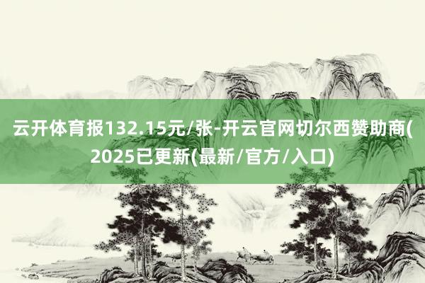 云开体育报132.15元/张-开云官网切尔西赞助商(2025已更新(最新/官方/入口)