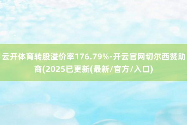 云开体育转股溢价率176.79%-开云官网切尔西赞助商(2025已更新(最新/官方/入口)