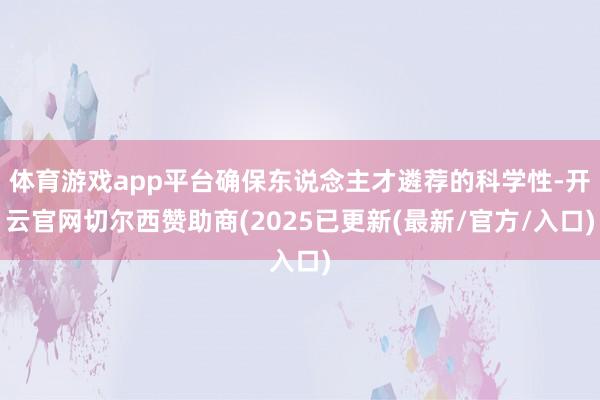 体育游戏app平台确保东说念主才遴荐的科学性-开云官网切尔西赞助商(2025已更新(最新/官方/入口)