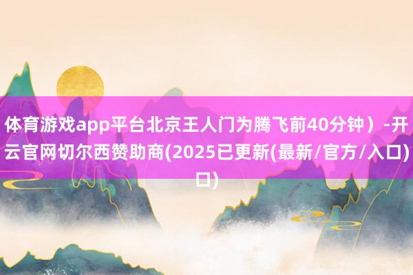 体育游戏app平台北京王人门为腾飞前40分钟）-开云官网切尔西赞助商(2025已更新(最新/官方/入口)
