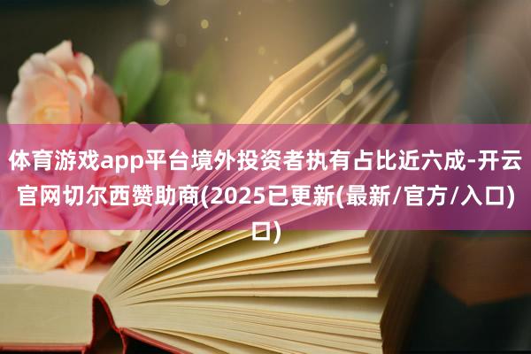 体育游戏app平台境外投资者执有占比近六成-开云官网切尔西赞助商(2025已更新(最新/官方/入口)