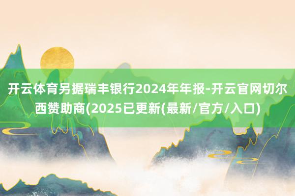 开云体育　　另据瑞丰银行2024年年报-开云官网切尔西赞助商(2025已更新(最新/官方/入口)