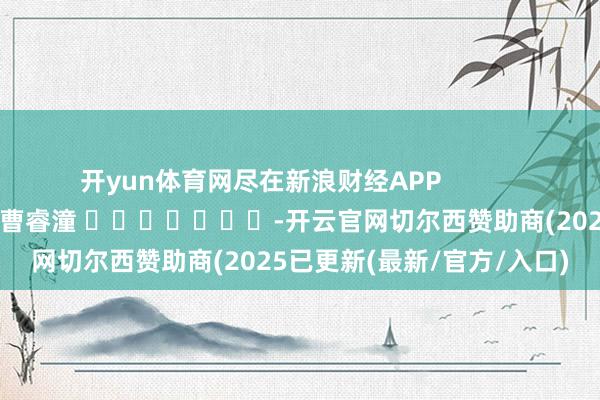 开yun体育网尽在新浪财经APP            						背负裁剪：曹睿潼 							-开云官网切尔西赞助商(2025已更新(最新/官方/入口)