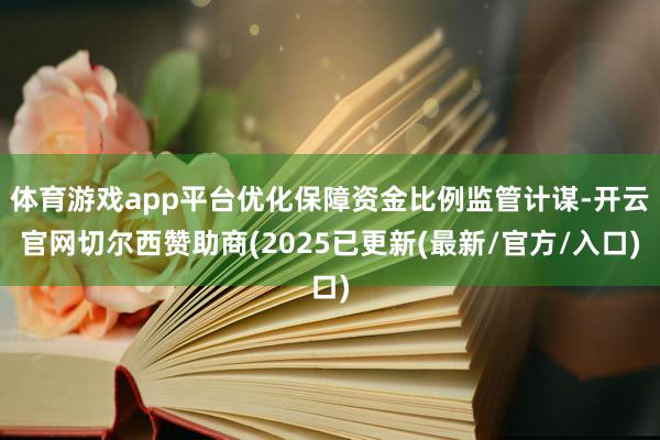 体育游戏app平台优化保障资金比例监管计谋-开云官网切尔西赞助商(2025已更新(最新/官方/入口)