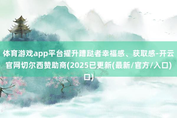 体育游戏app平台擢升蹧跶者幸福感、获取感-开云官网切尔西赞助商(2025已更新(最新/官方/入口)