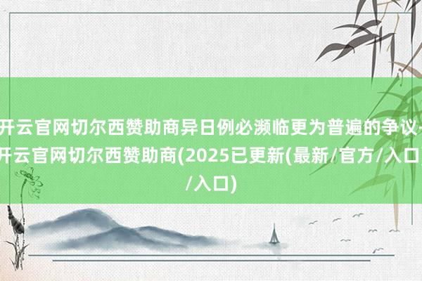 开云官网切尔西赞助商异日例必濒临更为普遍的争议-开云官网切尔西赞助商(2025已更新(最新/官方/入口)