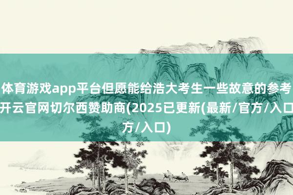 体育游戏app平台但愿能给浩大考生一些故意的参考-开云官网切尔西赞助商(2025已更新(最新/官方/入口)