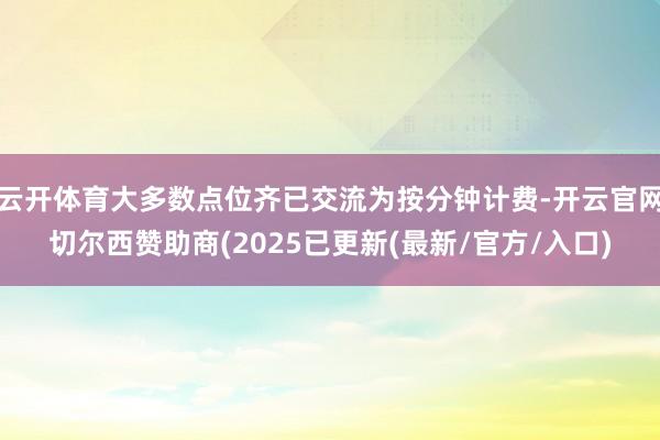 云开体育大多数点位齐已交流为按分钟计费-开云官网切尔西赞助商(2025已更新(最新/官方/入口)
