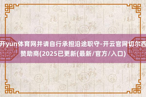 开yun体育网并请自行承担沿途职守-开云官网切尔西赞助商(2025已更新(最新/官方/入口)