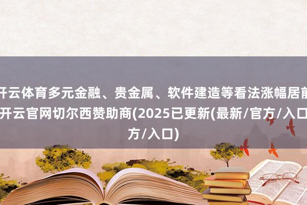 开云体育多元金融、贵金属、软件建造等看法涨幅居前-开云官网切尔西赞助商(2025已更新(最新/官方/入口)