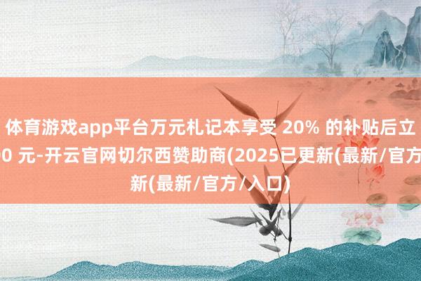 体育游戏app平台万元札记本享受 20% 的补贴后立省 2000 元-开云官网切尔西赞助商(2025已更新(最新/官方/入口)