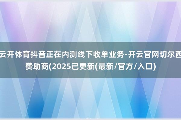 云开体育抖音正在内测线下收单业务-开云官网切尔西赞助商(2025已更新(最新/官方/入口)
