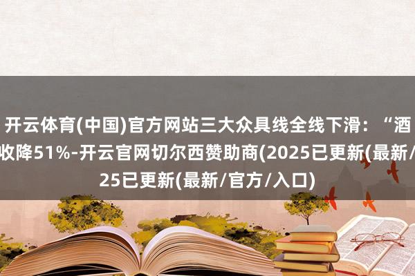 开云体育(中国)官方网站三大众具线全线下滑：“酒鬼系列”营收降51%-开云官网切尔西赞助商(2025已更新(最新/官方/入口)