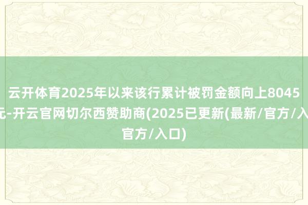 云开体育2025年以来该行累计被罚金额向上8045万元-开云官网切尔西赞助商(2025已更新(最新/官方/入口)