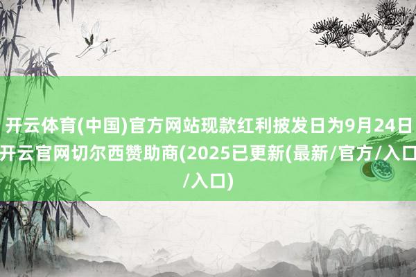 开云体育(中国)官方网站现款红利披发日为9月24日-开云官网切尔西赞助商(2025已更新(最新/官方/入口)