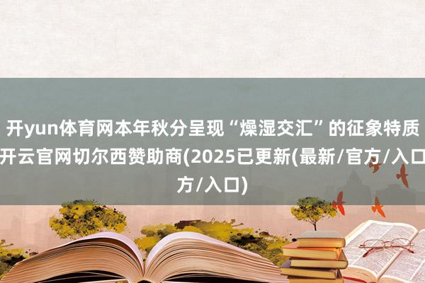 开yun体育网本年秋分呈现“燥湿交汇”的征象特质-开云官网切尔西赞助商(2025已更新(最新/官方/入口)