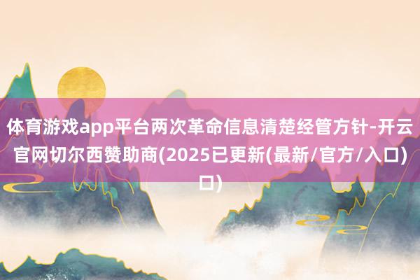 体育游戏app平台两次革命信息清楚经管方针-开云官网切尔西赞助商(2025已更新(最新/官方/入口)